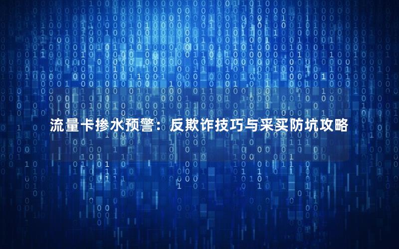 流量卡掺水预警：反欺诈技巧与采买防坑攻略