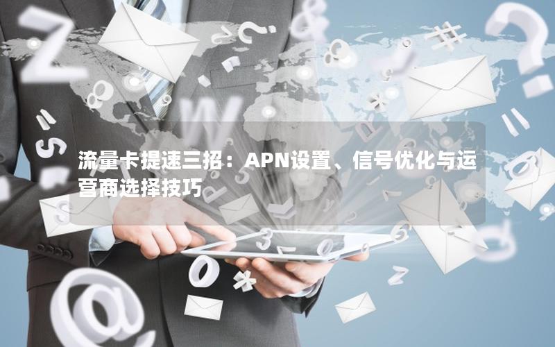 流量卡提速三招：APN设置、信号优化与运营商选择技巧