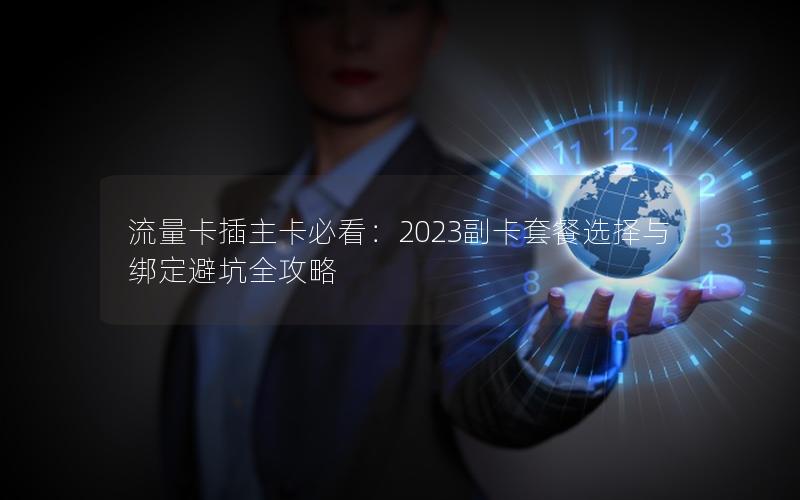 流量卡插主卡必看：2023副卡套餐选择与绑定避坑全攻略