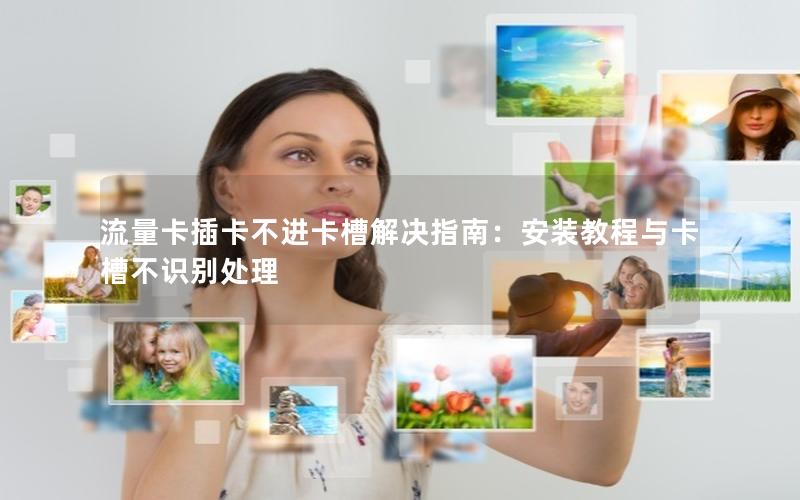 流量卡插卡不进卡槽解决指南：安装教程与卡槽不识别处理