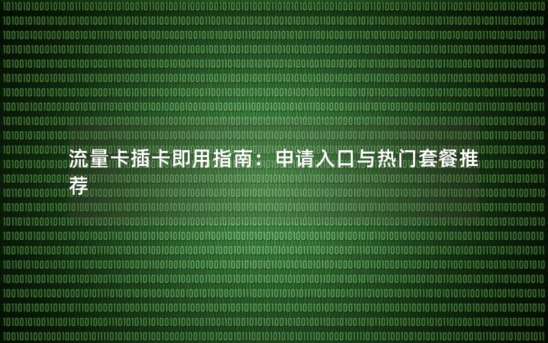 流量卡插卡即用指南：申请入口与热门套餐推荐