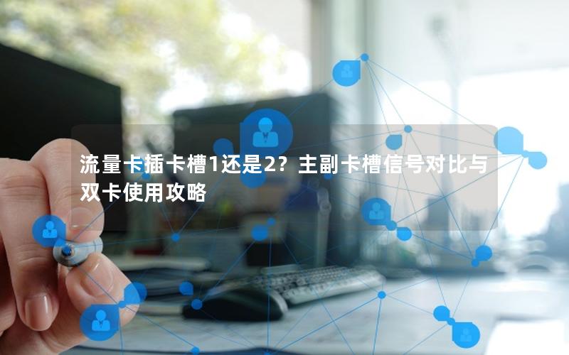 流量卡插卡槽1还是2？主副卡槽信号对比与双卡使用攻略