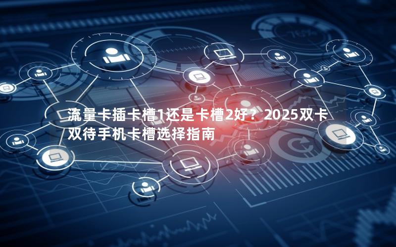 流量卡插卡槽1还是卡槽2好？2025双卡双待手机卡槽选择指南