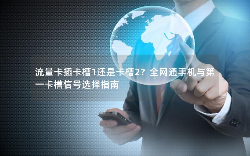 流量卡插卡槽1还是卡槽2？全网通手机与第一卡槽信号选择指南