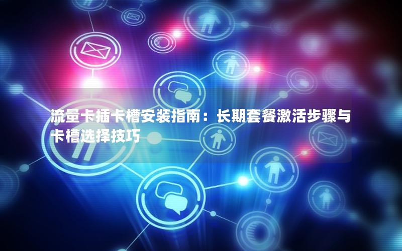 流量卡插卡槽安装指南：长期套餐激活步骤与卡槽选择技巧