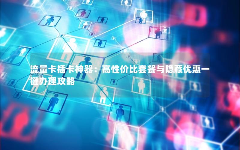流量卡插卡神器：高性价比套餐与隐藏优惠一键办理攻略