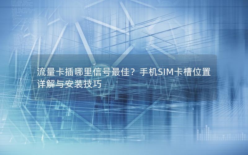 流量卡插哪里信号最佳？手机SIM卡槽位置详解与安装技巧