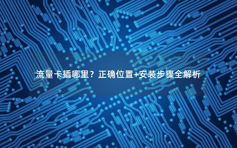 流量卡插哪里？正确位置+安装步骤全解析