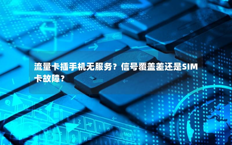 流量卡插手机无服务？信号覆盖差还是SIM卡故障？