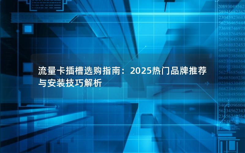 流量卡插槽选购指南：2025热门品牌推荐与安装技巧解析