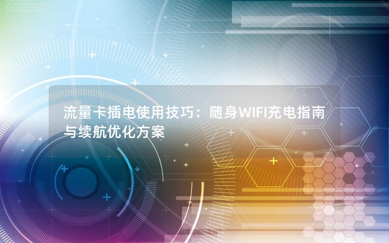 流量卡插电使用技巧：随身WIFI充电指南与续航优化方案