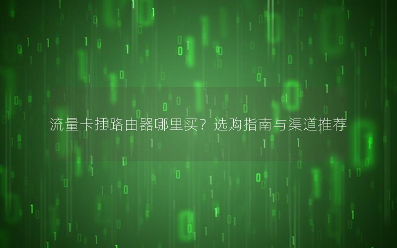 流量卡插路由器哪里买？选购指南与渠道推荐