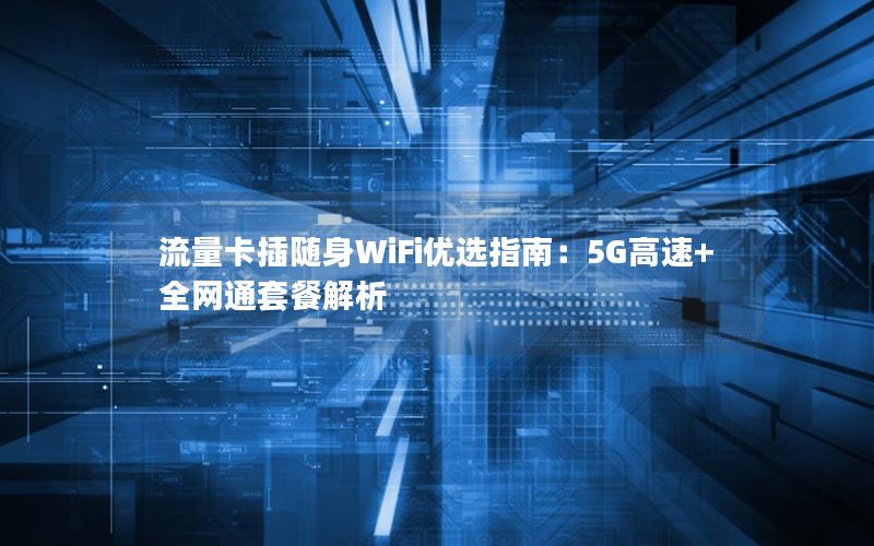 流量卡插随身WiFi优选指南：5G高速+全网通套餐解析