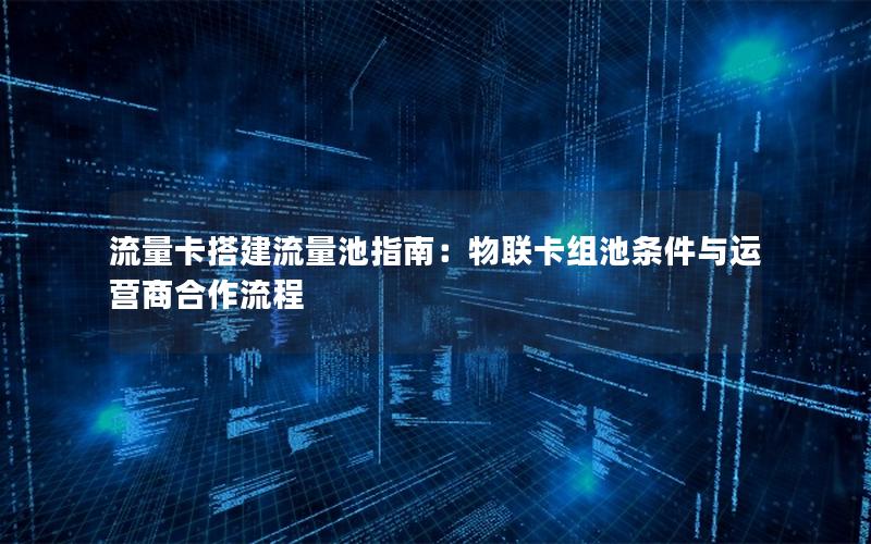 流量卡搭建流量池指南：物联卡组池条件与运营商合作流程