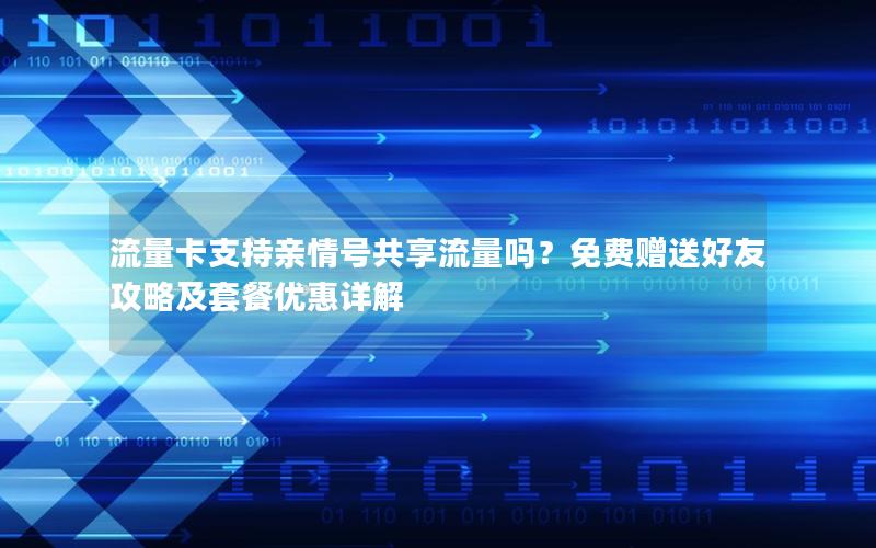 流量卡支持亲情号共享流量吗？免费赠送好友攻略及套餐优惠详解