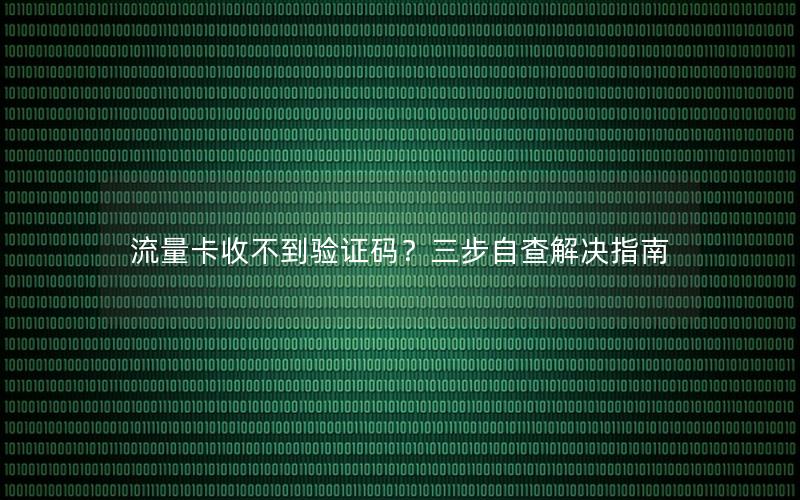 流量卡收不到验证码？三步自查解决指南