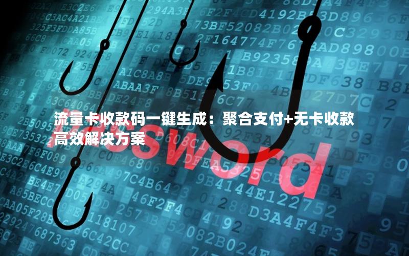 流量卡收款码一键生成：聚合支付+无卡收款高效解决方案