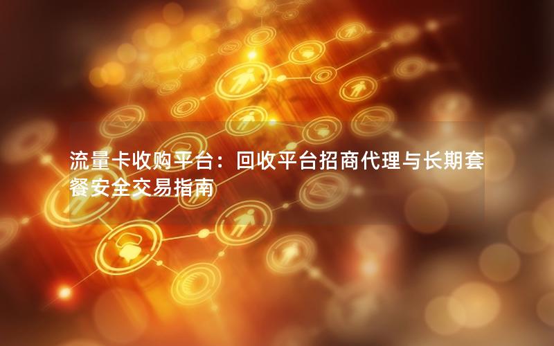 流量卡收购平台：回收平台招商代理与长期套餐安全交易指南