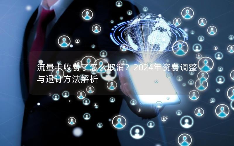 流量卡收费了怎么取消？2024年资费调整与退订方法解析