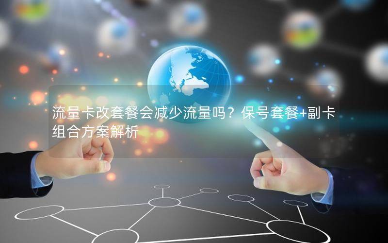 流量卡改套餐会减少流量吗？保号套餐+副卡组合方案解析