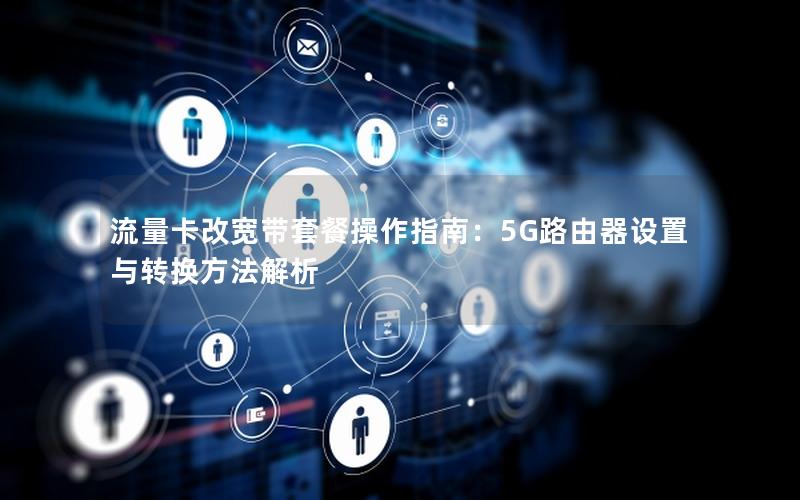 流量卡改宽带套餐操作指南：5G路由器设置与转换方法解析