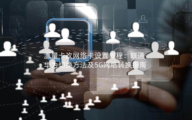 流量卡改网络卡设置教程：联通-华为切换方法及5G网络转换指南