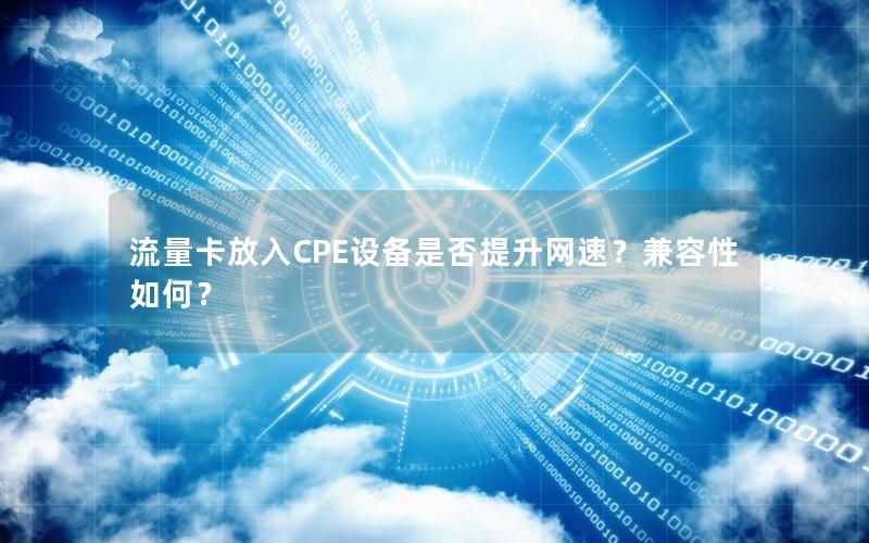 流量卡放入CPE设备是否提升网速？兼容性如何？