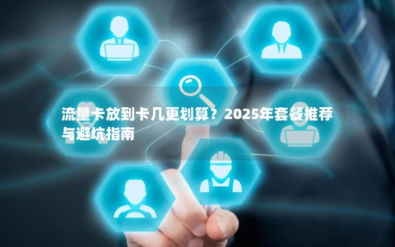 流量卡放到卡几更划算？2025年套餐推荐与避坑指南