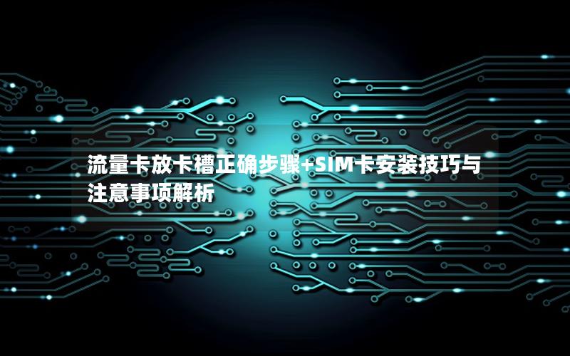 流量卡放卡槽正确步骤+SIM卡安装技巧与注意事项解析