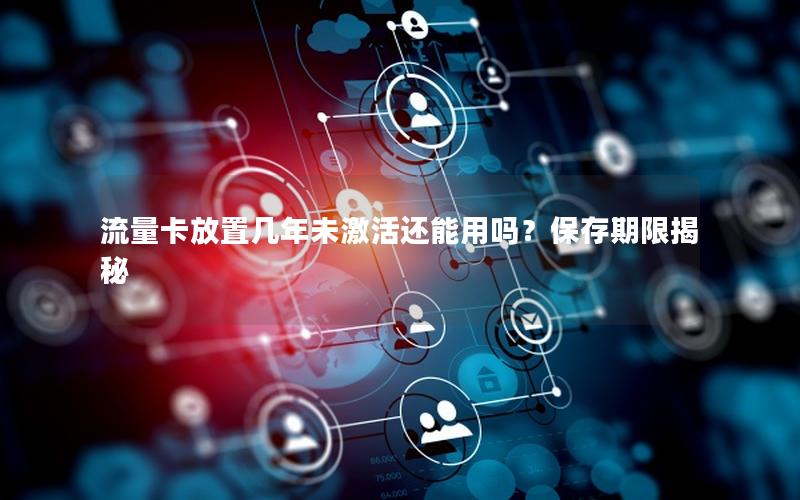 流量卡放置几年未激活还能用吗？保存期限揭秘