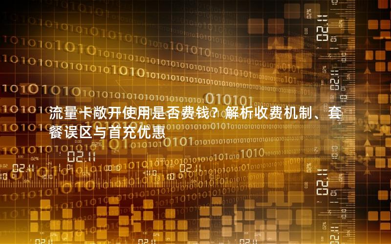 流量卡敞开使用是否费钱？解析收费机制、套餐误区与首充优惠