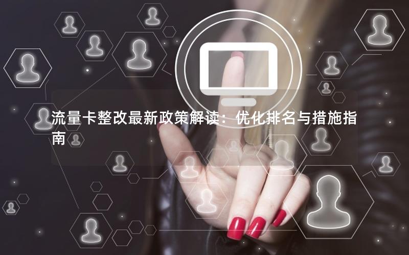 流量卡整改最新政策解读：优化排名与措施指南