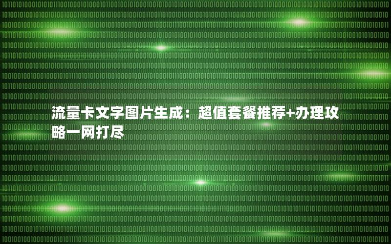 流量卡文字图片生成：超值套餐推荐+办理攻略一网打尽