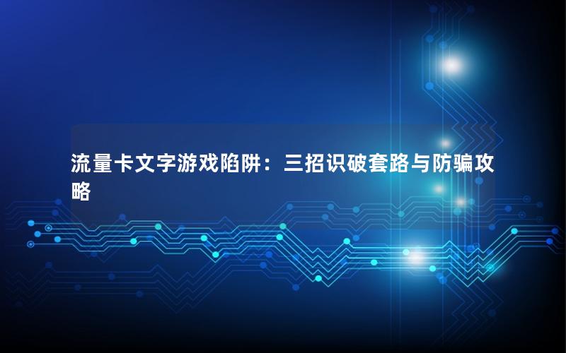 流量卡文字游戏陷阱：三招识破套路与防骗攻略