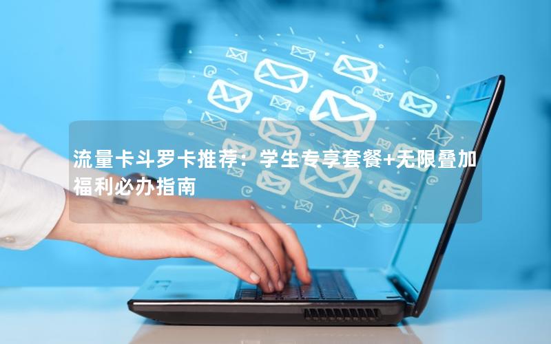 流量卡斗罗卡推荐：学生专享套餐+无限叠加福利必办指南
