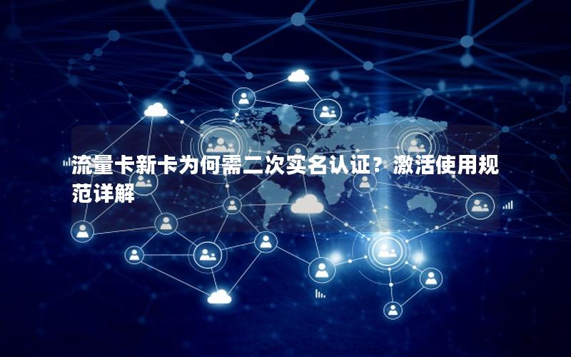 流量卡新卡为何需二次实名认证？激活使用规范详解