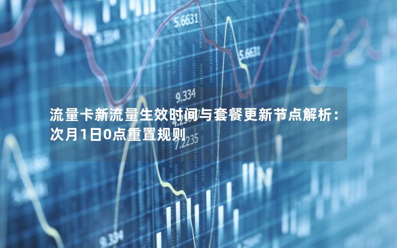 流量卡新流量生效时间与套餐更新节点解析：次月1日0点重置规则