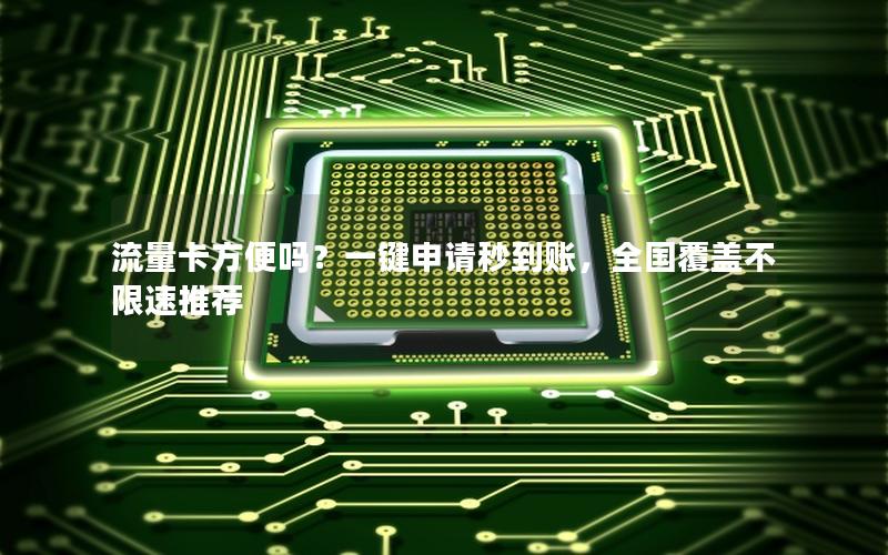 流量卡方便吗？一键申请秒到账，全国覆盖不限速推荐