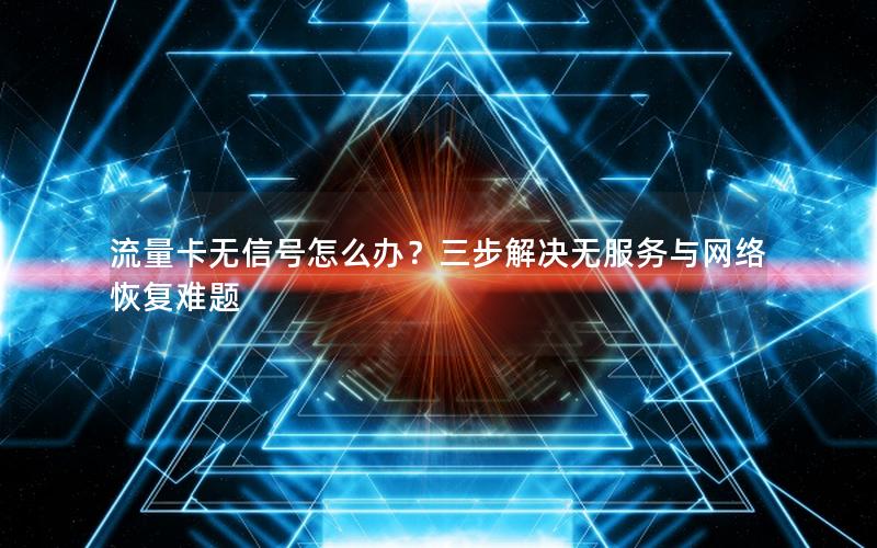 流量卡无信号怎么办？三步解决无服务与网络恢复难题