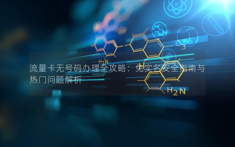 流量卡无号码办理全攻略：免实名安全指南与热门问题解析