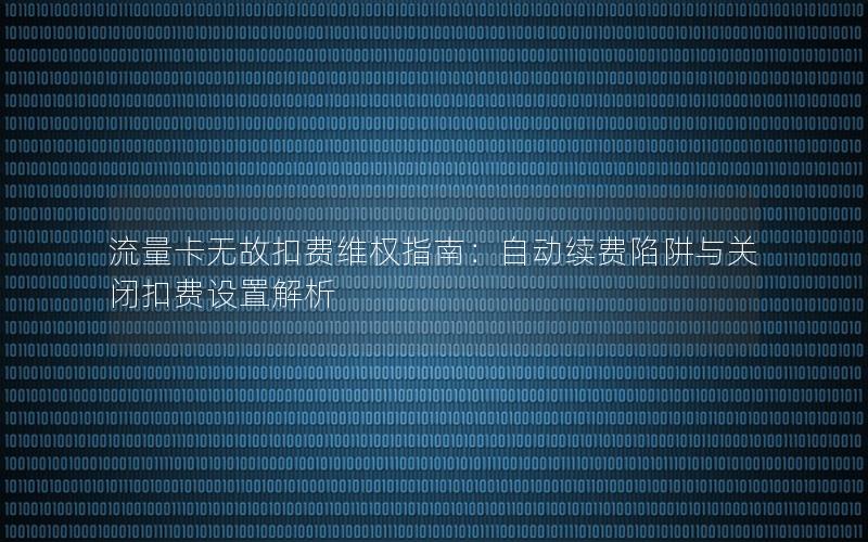 流量卡无故扣费维权指南：自动续费陷阱与关闭扣费设置解析