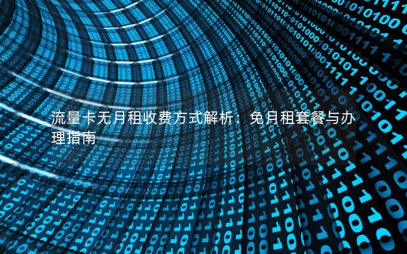 流量卡无月租收费方式解析：免月租套餐与办理指南