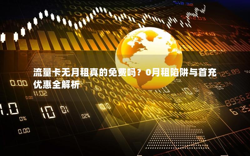 流量卡无月租真的免费吗？0月租陷阱与首充优惠全解析