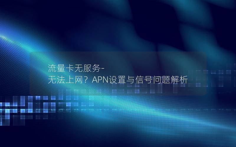流量卡无服务-无法上网？APN设置与信号问题解析