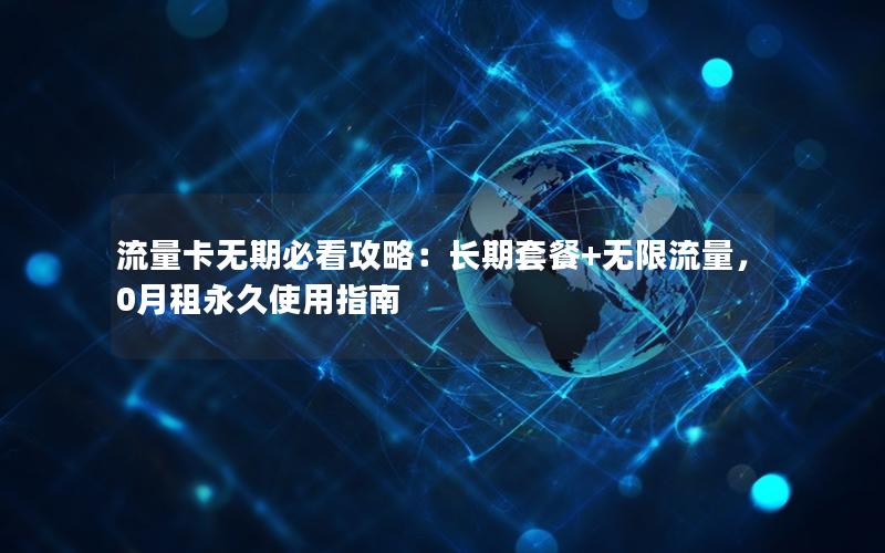 流量卡无期必看攻略：长期套餐+无限流量，0月租永久使用指南