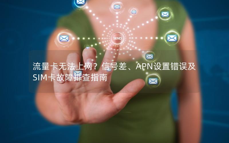 流量卡无法上网？信号差、APN设置错误及SIM卡故障排查指南