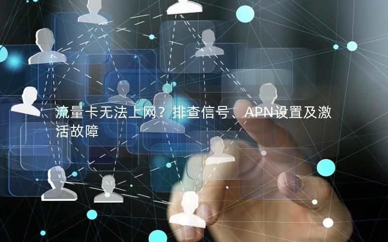 流量卡无法上网？排查信号、APN设置及激活故障