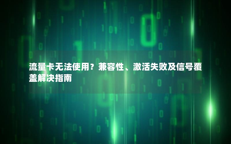 流量卡无法使用？兼容性、激活失败及信号覆盖解决指南