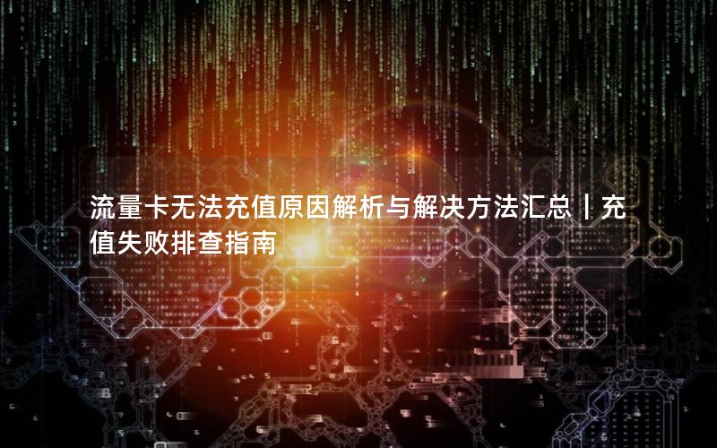 流量卡无法充值原因解析与解决方法汇总｜充值失败排查指南