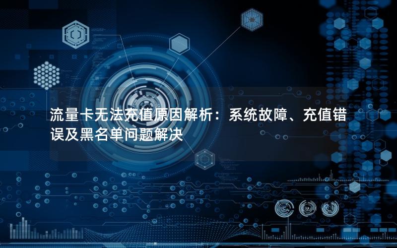 流量卡无法充值原因解析：系统故障、充值错误及黑名单问题解决